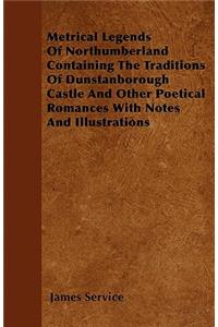 Metrical Legends Of Northumberland Containing The Traditions Of Dunstanborough Castle And Other Poetical Romances With Notes And Illustrations
