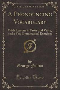 A Pronouncing Vocabulary: With Lessons in Prose and Verse, and a Few Grammatical Exercises (Classic Reprint)