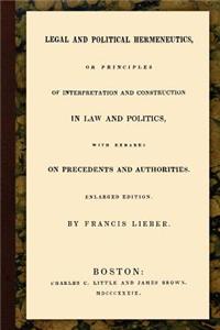 Legal and Political Hermeneutics: Or Principles of Interpretation and Construction in Law and Politics, With Remarks on Precedents and Authorities