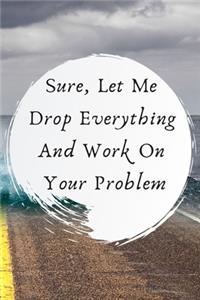 Sure, Let Me Drop Everything and Work On Your Problem.