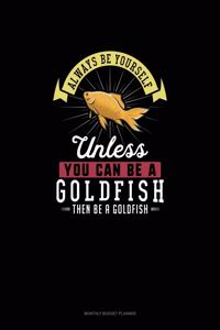 Always Be Yourself Unless You Can Be A Goldfish Then Be A Goldfish