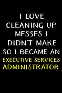 I Love Cleaning Up Messes I Didn't Make So I Became an Executive Services Administrator