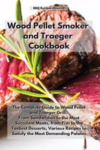 Wood Pellet Smoker and Traeger Cookbook: The Complete Guide to Wood Pellet and Traeger Grill. From Sandwiches to the Most Succulent Meats, from Fish to the Tastiest Desserts, Various Recipe