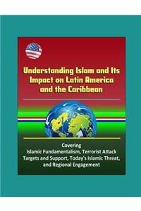 Understanding Islam and Its Impact on Latin America and the Caribbean - Covering Islamic Fundamentalism, Terrorist Attack Targets and Support, Today's Islamic Threat, and Regional Engagement