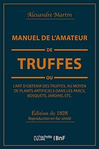 Manuel de l'Amateur de Truffes Ou l'Art d'Obtenir Des Truffes, Au Moyen de Plants Artificiels: Précédé d'Une Histoire de la Truffe Et Suivi d'Un Traité Sur La Culture Des Champignons