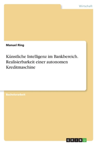 Künstliche Intelligenz im Bankbereich. Realisierbarkeit einer autonomen Kreditmaschine