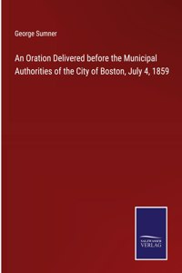 An Oration Delivered before the Municipal Authorities of the City of Boston, July 4, 1859