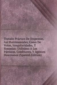Tratado Practico De Dispensas, Asi Matrimoniales, Como De Votos, Irregularidades, Y Simonias: Utilisimo A Los Parrocos, Confesores, Y Agentes Diocesanos (Spanish Edition)