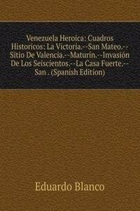 Venezuela Heroica: Cuadros Historicos: La Victoria.--San Mateo.--Sitio De Valencia.--Maturin.--Invasion De Los Seiscientos.--La Casa Fuerte.--San . (Spanish Edition)