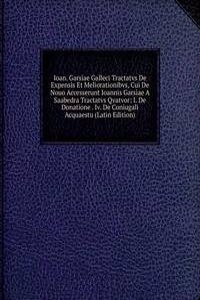 Ioan. Garsiae Galleci Tractatvs De Expensis Et Meliorationibvs, Cui De Nouo Accesserunt Ioannis Garsiae A Saabedra Tractatvs Qvatvor: I. De Donatione . Iv. De Coniugali Acquaestu (Latin Edition)