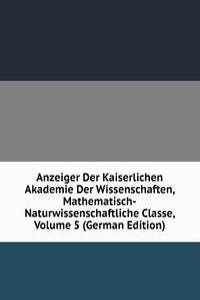Anzeiger Der Kaiserlichen Akademie Der Wissenschaften, Mathematisch-Naturwissenschaftliche Classe, Volume 5 (German Edition)