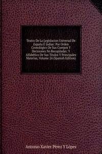 Teatro De La Legislacion Universal De Espana E Indias: Por Orden Cronologico De Sus Cuerpos Y Decisiones No Recopiladas: Y Alfabetico De Sus Titulos Y Principales Materias, Volume 24 (Spanish Edition)