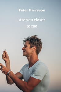 Are you closer to me