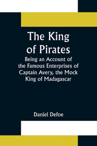 King of Pirates;Being an Account of the Famous Enterprises of Captain Avery, the Mock King of Madagascar