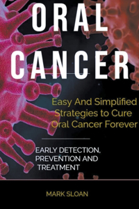 Oral Cancer: Easy And Simplified Strategies to Cure Oral Cancer Forever: Early Detection, Prevention And Treatment