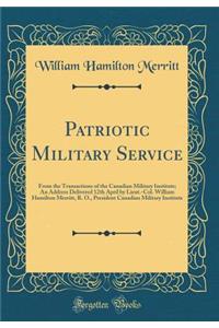Patriotic Military Service: From the Transactions of the Canadian Military Institute; An Address Delivered 12th April by Lieut.-Col. William Hamilton Merritt, R. O., President Canadian Military Institute (Classic Reprint)