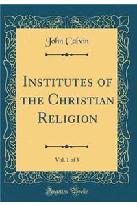 Institutes of the Christian Religion, Vol. 1 of 3 (Classic Reprint)