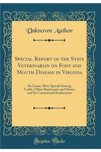 Special Report of the State Veterinarian on Foot and Mouth Disease in Virginia: Its Cause, How Spread Among Cattle, Other Ruminants and Swine, and Its Control and Eradication (Classic Reprint)