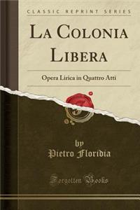 La Colonia Libera: Opera Lirica in Quattro Atti (Classic Reprint)