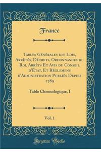 Tables Générales des Lois, Arrêtés, Décrets, Ordonnances du Roi, Arrêts Et Avis du Conseil d'État, Et Réglemens d'Administration Publiés Depuis 1789, Vol. 1: Table Chronologique, I (Classic Reprint)