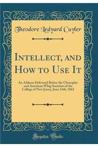 Intellect, and How to Use It: An Address Delivered Before the Cliosophic and American Whig Societies of the College of New Jersey, June 24th, 1862 (Classic Reprint)