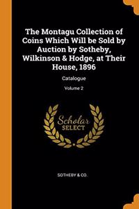 The Montagu Collection of Coins Which Will be Sold by Auction by Sotheby, Wilkinson & Hodge, at Their House, 1896