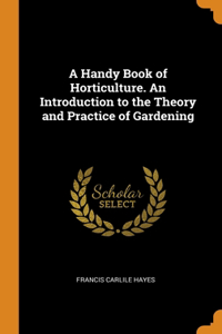 A Handy Book of Horticulture. An Introduction to the Theory and Practice of Gardening