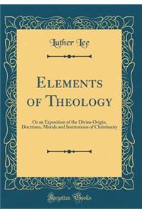 Elements of Theology: Or an Exposition of the Divine Origin, Doctrines, Morals and Institutions of Christianity (Classic Reprint)