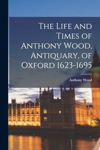 Life and Times of Anthony Wood, Antiquary, of Oxford 1623-1695