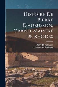Histoire De Pierre D'aubusson, Grand-Maistre De Rhodes