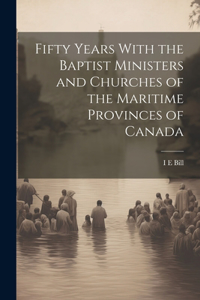 Fifty Years With the Baptist Ministers and Churches of the Maritime Provinces of Canada