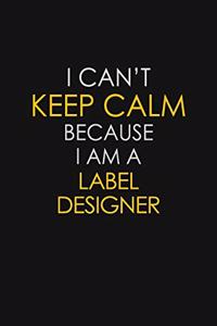 I Can't Keep Calm Because I Am A Label Designer