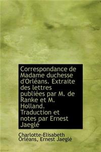 Correspondance de Madame Duchesse D'Orl ANS. Extraite Des Lettres Publi Es Par M. de Ranke Et M. Hol