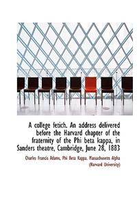 A College Fetich. an Address Delivered Before the Harvard Chapter of the Fraternity of the Phi Beta