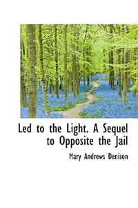 Led to the Light. a Sequel to Opposite the Jail