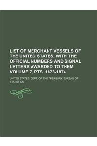 List of Merchant Vessels of the United States, with the Official Numbers and Signal Letters Awarded to Them Volume 7, Pts. 1873-1874