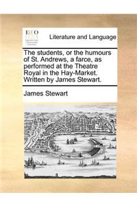 The Students, or the Humours of St. Andrews, a Farce, as Performed at the Theatre Royal in the Hay-Market. Written by James Stewart.