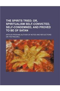 The Spirits Tried; Or, Spiritualism Self-Convicted, Self-Condemned, and Proved to Be of Satan