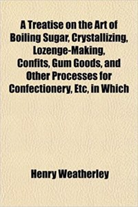A Treatise on the Art of Boiling Sugar, Crystallizing, Lozenge-Making, Confits, Gum Goods, and Other Processes for Confectionery, Etc, in Which