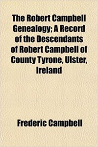 The Robert Campbell Genealogy; A Record of the Descendants of Robert Campbell of County Tyrone, Ulster, Ireland