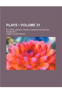 Plays (Volume 31); By Greek, Spanish, French, German and English Dramatists