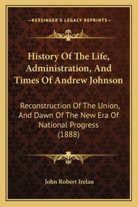 History Of The Life, Administration, And Times Of Andrew Johnson