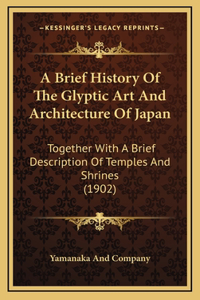 A Brief History Of The Glyptic Art And Architecture Of Japan: Together With A Brief Description Of Temples And Shrines (1902)