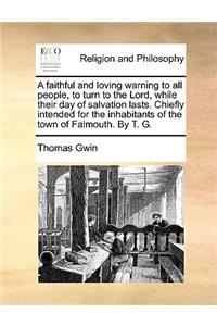 A Faithful and Loving Warning to All People, to Turn to the Lord, While Their Day of Salvation Lasts. Chiefly Intended for the Inhabitants of the Town of Falmouth. by T. G.