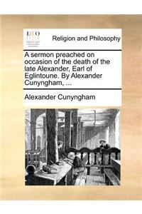 A Sermon Preached on Occasion of the Death of the Late Alexander, Earl of Eglintoune. by Alexander Cunyngham, ...