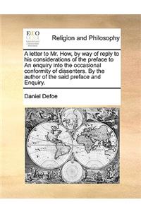 A letter to Mr. How, by way of reply to his considerations of the preface to An enquiry into the occasional conformity of dissenters. By the author of the said preface and Enquiry.