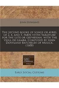 The Second Booke of Songs or Ayres, of 2. 4. and 5. Parts Vvith Tableture for the Lute or Orpherian, with the Violl de Gamba. Composed by Iohn Dovvland Batcheler of Musick. (1600)