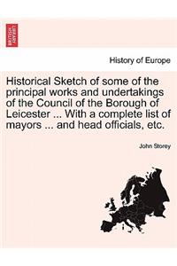 Historical Sketch of Some of the Principal Works and Undertakings of the Council of the Borough of Leicester ... with a Complete List of Mayors ... and Head Officials, Etc.