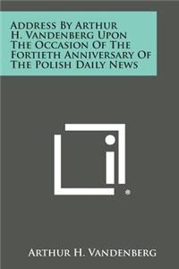 Address by Arthur H. Vandenberg Upon the Occasion of the Fortieth Anniversary of the Polish Daily News