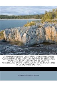 Certámen Poético Celebrado Con Motivo Del Concurso De Premios Abierto Por La Espresada Academia Para Solemnizar El Quinto Aniversario De Su Instalación En La Noche Del 13 De Octubre De 1867...